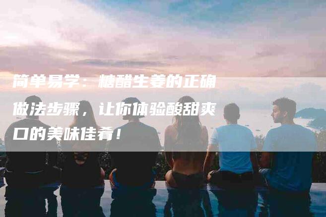 简单易学：糖醋生姜的正确做法步骤，让你体验酸甜爽口的美味佳肴！