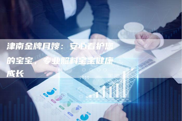 津南金牌月嫂：安心看护您的宝宝，专业照料宝宝健康成长-住家保姆月嫂服务_家政保洁钟点工家政服务_速上门月嫂网首页