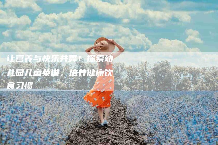 让营养与快乐共舞！探索幼儿园儿童菜谱，培养健康饮食习惯-住家保姆月嫂服务_家政保洁钟点工家政服务_速上门月嫂网首页