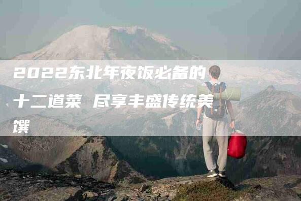 2022东北年夜饭必备的十二道菜 尽享丰盛传统美馔-住家保姆月嫂服务_家政保洁钟点工家政服务_速上门月嫂网首页