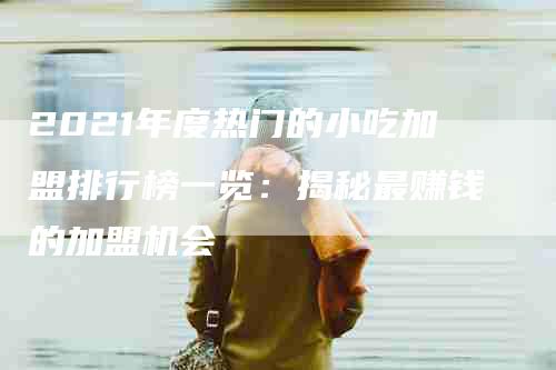 2021年度热门的小吃加盟排行榜一览：揭秘最赚钱的加盟机会