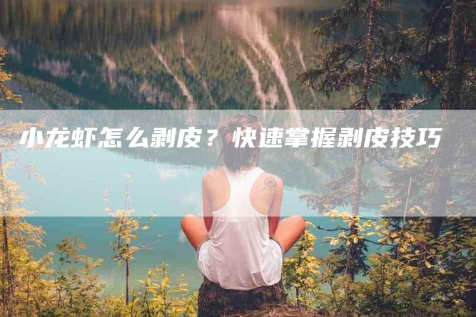 小龙虾怎么剥皮？快速掌握剥皮技巧-住家保姆月嫂服务_家政保洁钟点工家政服务_速上门月嫂网首页