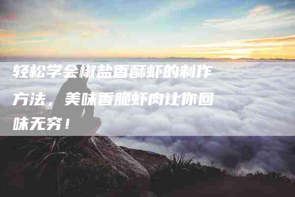 轻松学会椒盐香酥虾的制作方法，美味香脆虾肉让你回味无穷！-住家保姆月嫂服务_家政保洁钟点工家政服务_速上门月嫂网首页