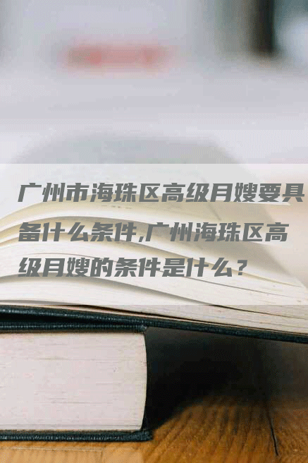 广州市海珠区高级月嫂要具备什么条件,广州海珠区高级月嫂的条件是什么？-速上门月嫂网