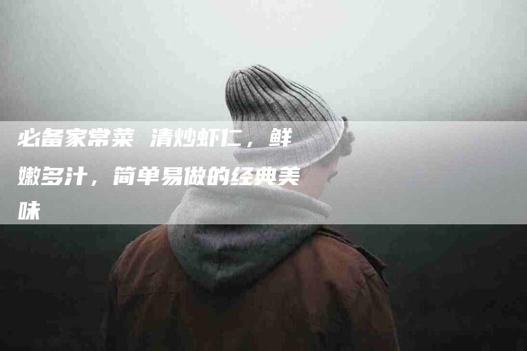 必备家常菜 清炒虾仁，鲜嫩多汁，简单易做的经典美味
