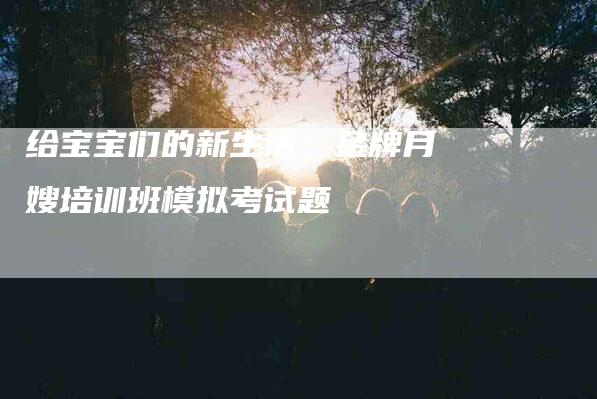 给宝宝们的新生活：金牌月嫂培训班模拟考试题