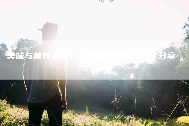 美味与营养兼备！新鲜鱼胶的吃法大全分享
