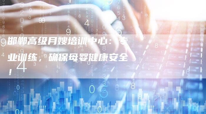 邯郸高级月嫂培训中心：专业训练，确保母婴健康安全！-住家保姆月嫂服务_家政保洁钟点工家政服务_速上门月嫂网首页