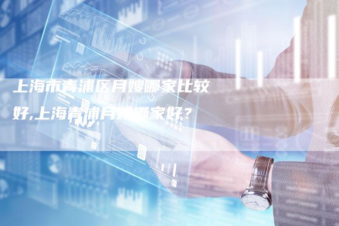 上海市青浦区月嫂哪家比较好,上海青浦月嫂哪家好？