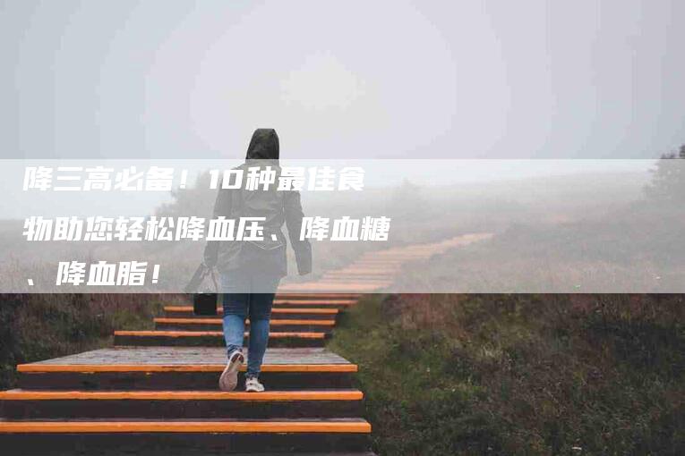 降三高必备！10种最佳食物助您轻松降血压、降血糖、降血脂！