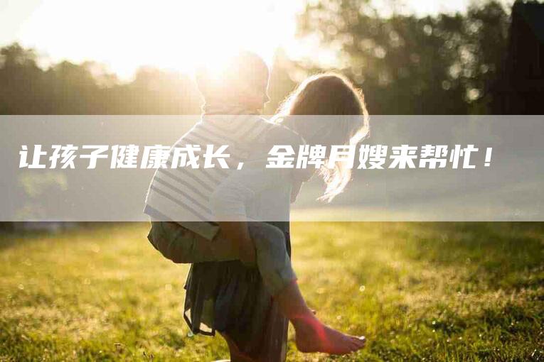 让孩子健康成长，金牌月嫂来帮忙！