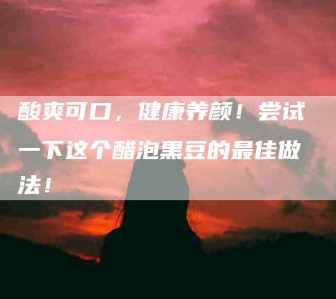 酸爽可口，健康养颜！尝试一下这个醋泡黑豆的最佳做法！