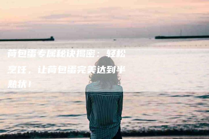 荷包蛋专属秘诀揭密：轻松烹饪，让荷包蛋完美达到半熟状！-住家保姆月嫂服务_家政保洁钟点工家政服务_速上门月嫂网首页