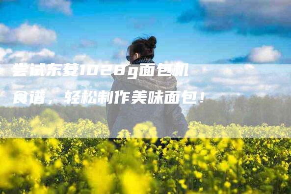 尝试东菱1028g面包机食谱，轻松制作美味面包！-住家保姆月嫂服务_家政保洁钟点工家政服务_速上门月嫂网首页