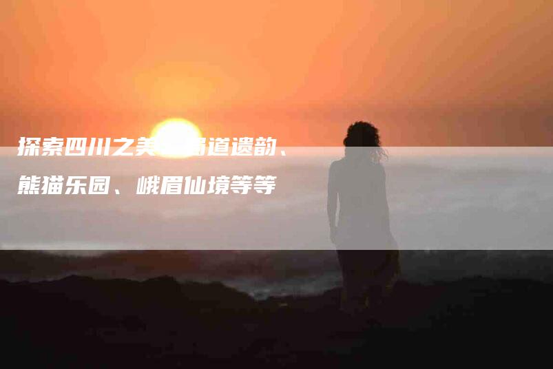 探索四川之美：蜀道遗韵、熊猫乐园、峨眉仙境等等