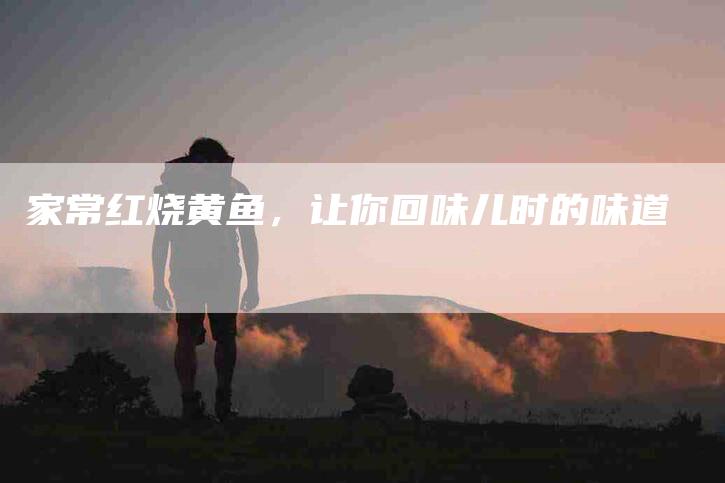 家常红烧黄鱼，让你回味儿时的味道-住家保姆月嫂服务_家政保洁钟点工家政服务_速上门月嫂网首页