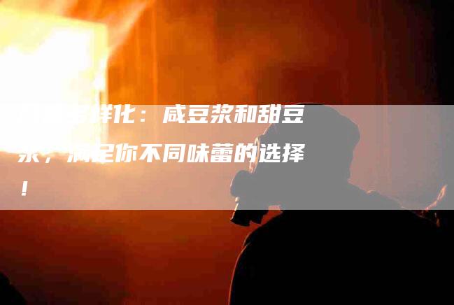 口感多样化：咸豆浆和甜豆浆，满足你不同味蕾的选择！