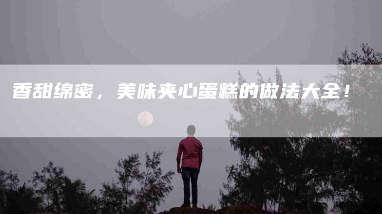 香甜绵密，美味夹心蛋糕的做法大全！-住家保姆月嫂服务_家政保洁钟点工家政服务_速上门月嫂网首页
