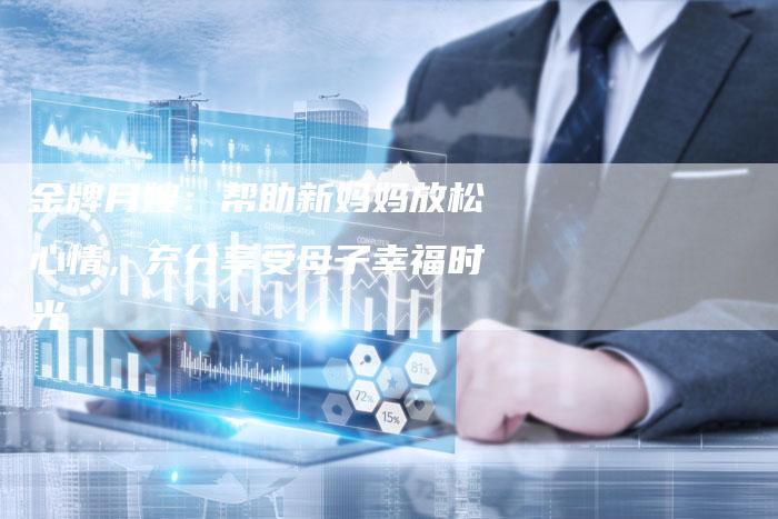 金牌月嫂：帮助新妈妈放松心情，充分享受母子幸福时光-住家保姆月嫂服务_家政保洁钟点工家政服务_速上门月嫂网首页