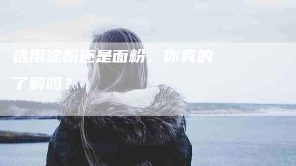 选用淀粉还是面粉，你真的了解吗？