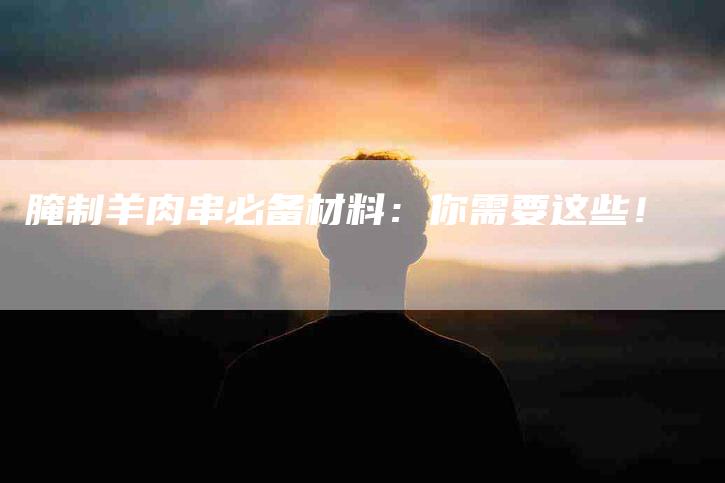 腌制羊肉串必备材料：你需要这些！-住家保姆月嫂服务_家政保洁钟点工家政服务_速上门月嫂网首页