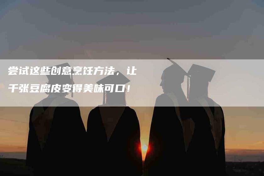 尝试这些创意烹饪方法，让千张豆腐皮变得美味可口！