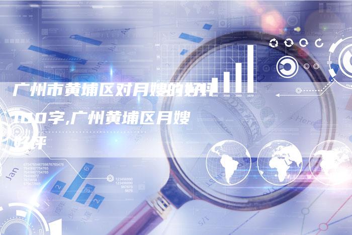 广州市黄埔区对月嫂的好评100字,广州黄埔区月嫂好评-住家保姆月嫂服务_家政保洁钟点工家政服务_速上门月嫂网首页
