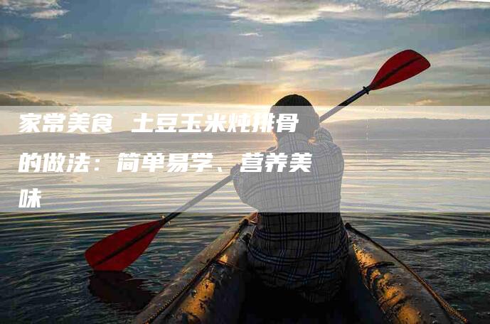 家常美食 土豆玉米炖排骨的做法：简单易学、营养美味