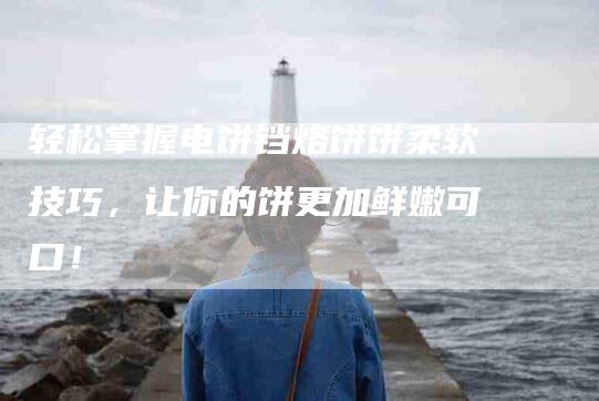 轻松掌握电饼铛烙饼饼柔软技巧，让你的饼更加鲜嫩可口！