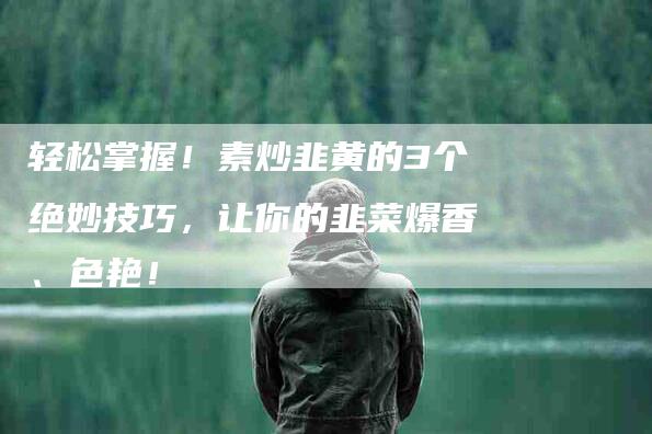 轻松掌握！素炒韭黄的3个绝妙技巧，让你的韭菜爆香、色艳！