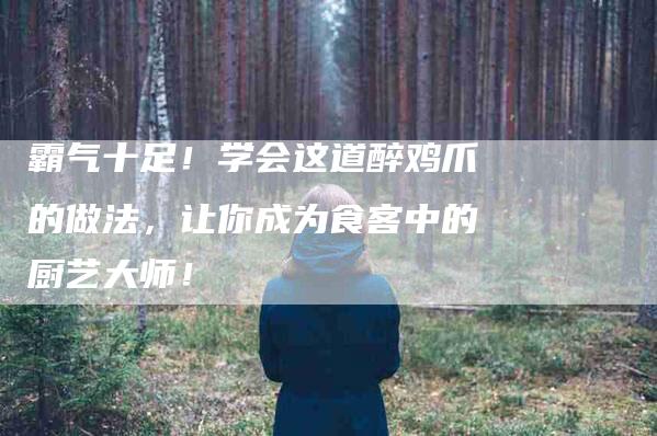 霸气十足！学会这道醉鸡爪的做法，让你成为食客中的厨艺大师！-住家保姆月嫂服务_家政保洁钟点工家政服务_速上门月嫂网首页