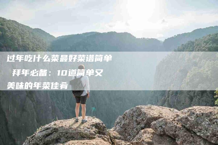 过年吃什么菜最好菜谱简单 拜年必备：10道简单又美味的年菜佳肴-住家保姆月嫂服务_家政保洁钟点工家政服务_速上门月嫂网首页