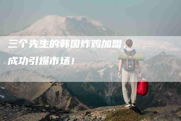 三个先生的韩国炸鸡加盟，成功引爆市场！-住家保姆月嫂服务_家政保洁钟点工家政服务_速上门月嫂网首页