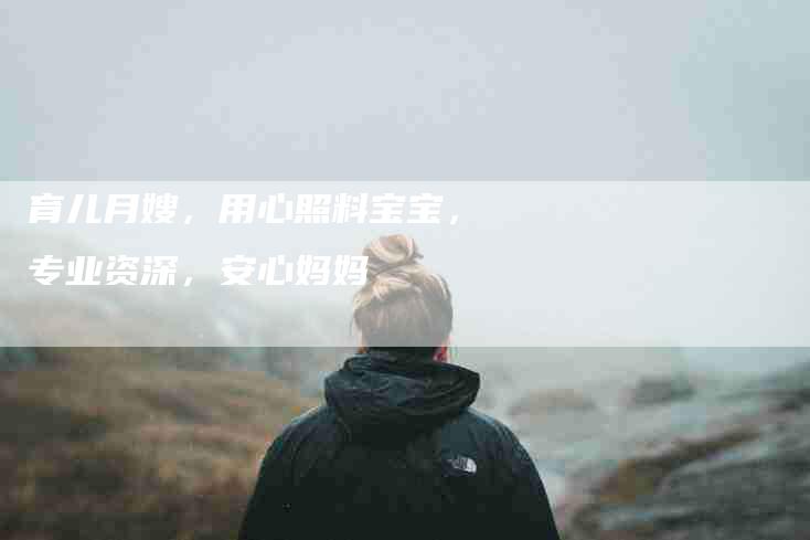 育儿月嫂，用心照料宝宝，专业资深，安心妈妈