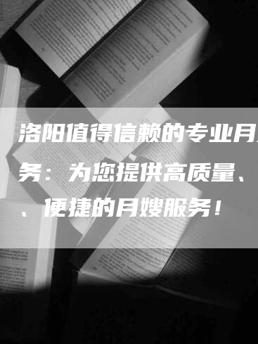 洛阳值得信赖的专业月嫂服务：为您提供高质量、安全、便捷的月嫂服务！