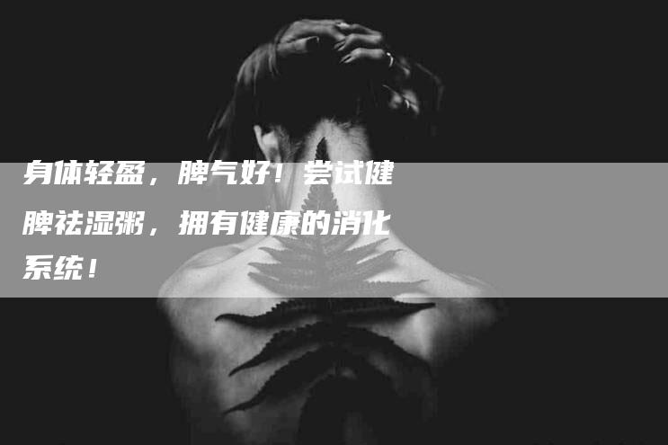 身体轻盈，脾气好！尝试健脾祛湿粥，拥有健康的消化系统！-住家保姆月嫂服务_家政保洁钟点工家政服务_速上门月嫂网首页