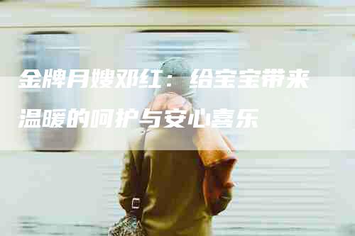 金牌月嫂邓红：给宝宝带来温暖的呵护与安心喜乐-住家保姆月嫂服务_家政保洁钟点工家政服务_速上门月嫂网首页