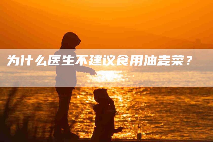 为什么医生不建议食用油麦菜？
