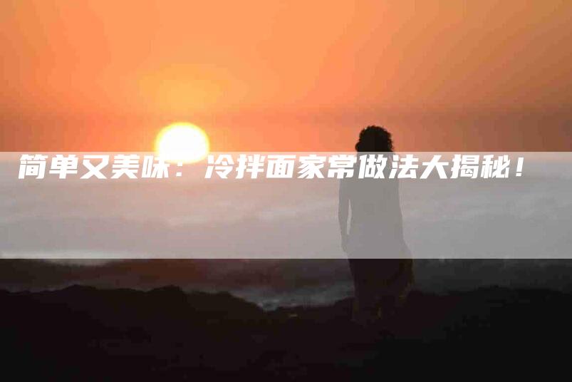 简单又美味：冷拌面家常做法大揭秘！-住家保姆月嫂服务_家政保洁钟点工家政服务_速上门月嫂网首页