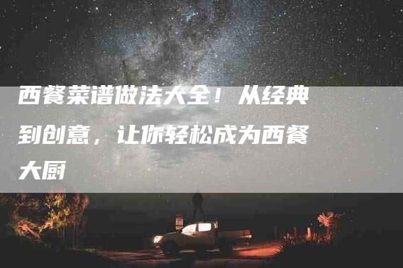 西餐菜谱做法大全！从经典到创意，让你轻松成为西餐大厨