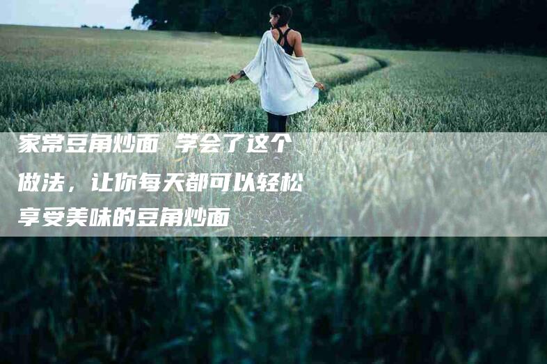 家常豆角炒面 学会了这个做法，让你每天都可以轻松享受美味的豆角炒面-住家保姆月嫂服务_家政保洁钟点工家政服务_速上门月嫂网首页