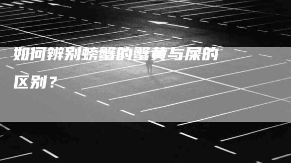 如何辨别螃蟹的蟹黄与屎的区别？-住家保姆月嫂服务_家政保洁钟点工家政服务_速上门月嫂网首页