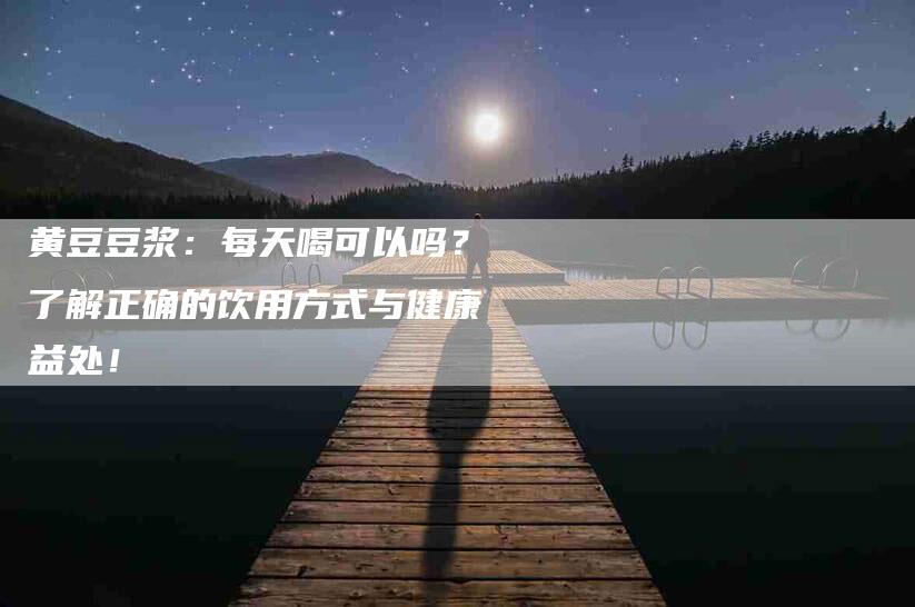 黄豆豆浆：每天喝可以吗？了解正确的饮用方式与健康益处！