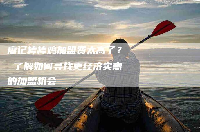 廖记棒棒鸡加盟费太高了？ 了解如何寻找更经济实惠的加盟机会-住家保姆月嫂服务_家政保洁钟点工家政服务_速上门月嫂网首页