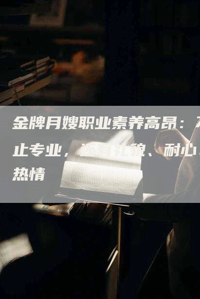 金牌月嫂职业素养高昂：不止专业，还有礼貌、耐心、热情-速上门月嫂网