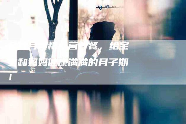 金牌月嫂精心营养餐,给宝宝和妈妈健康满满的月子期!-住家保姆月嫂服务_家政保洁钟点工家政服务_速上门月嫂网首页
