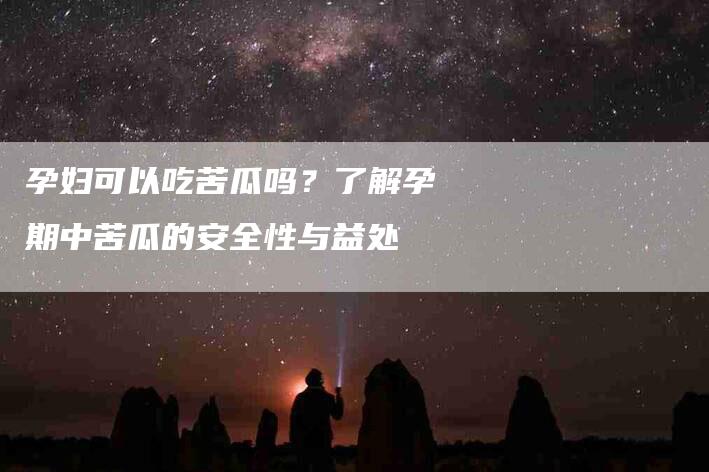 孕妇可以吃苦瓜吗？了解孕期中苦瓜的安全性与益处