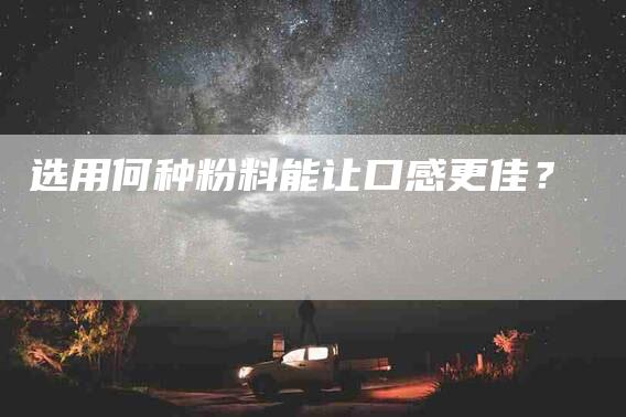 选用何种粉料能让口感更佳？