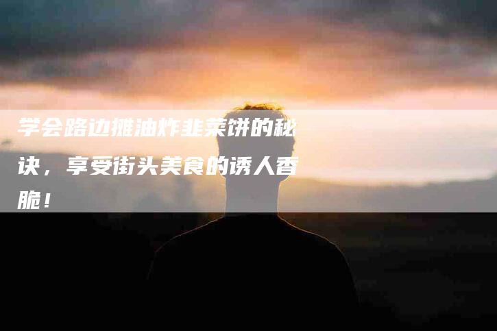 学会路边摊油炸韭菜饼的秘诀，享受街头美食的诱人香脆！-住家保姆月嫂服务_家政保洁钟点工家政服务_速上门月嫂网首页