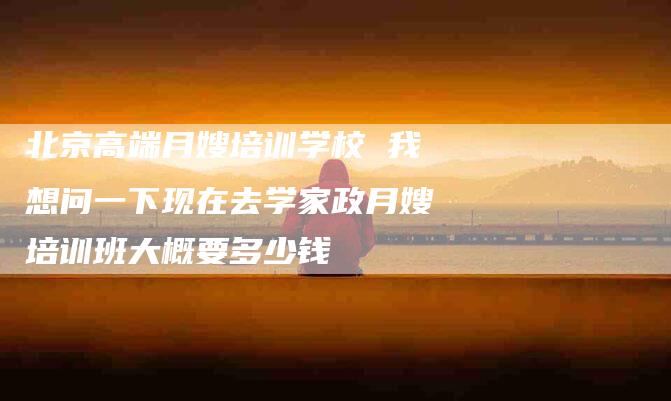 北京高端月嫂培训学校 我想问一下现在去学家政月嫂培训班大概要多少钱-住家保姆月嫂服务_家政保洁钟点工家政服务_速上门月嫂网首页
